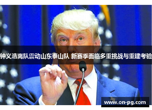 钟义浩离队震动山东泰山队 新赛季面临多重挑战与重建考验