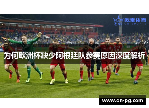 为何欧洲杯缺少阿根廷队参赛原因深度解析