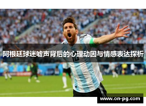 阿根廷球迷嘘声背后的心理动因与情感表达探析