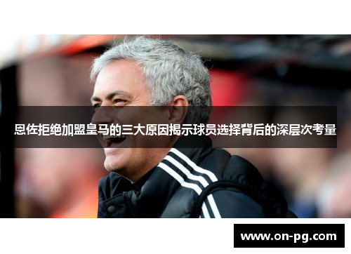 恩佐拒绝加盟皇马的三大原因揭示球员选择背后的深层次考量