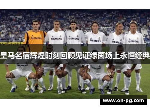 皇马名宿辉煌时刻回顾见证绿茵场上永恒经典