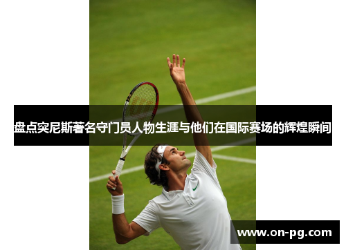 盘点突尼斯著名守门员人物生涯与他们在国际赛场的辉煌瞬间