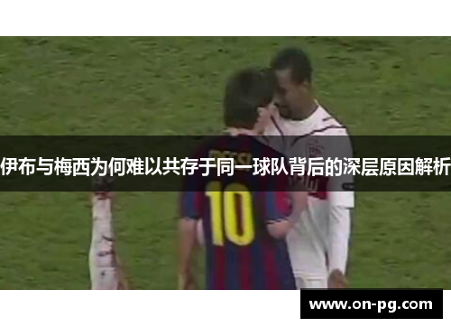 伊布与梅西为何难以共存于同一球队背后的深层原因解析