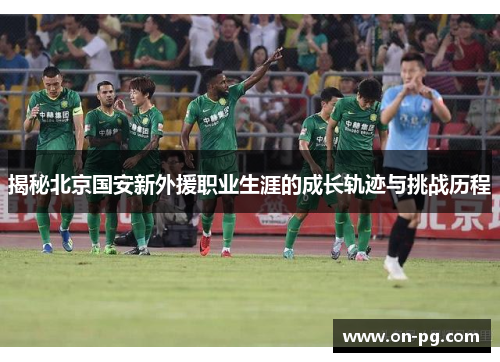 揭秘北京国安新外援职业生涯的成长轨迹与挑战历程
