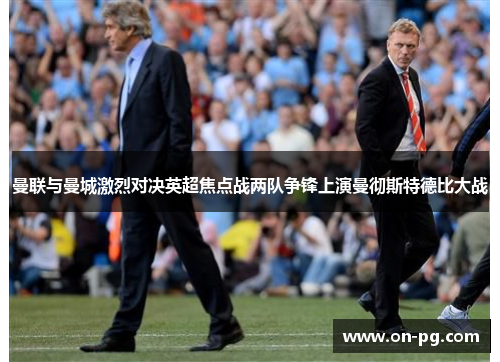 曼联与曼城激烈对决英超焦点战两队争锋上演曼彻斯特德比大战