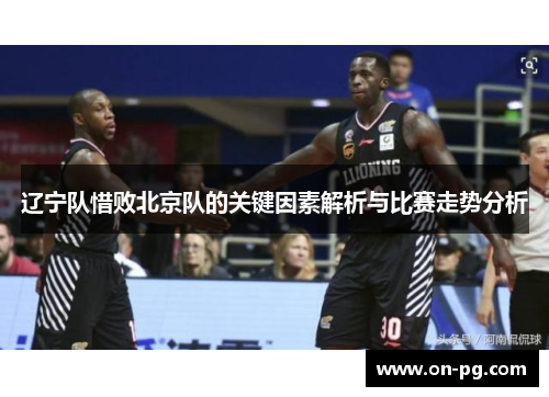 辽宁队惜败北京队的关键因素解析与比赛走势分析