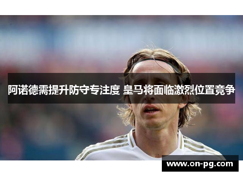 阿诺德需提升防守专注度 皇马将面临激烈位置竞争
