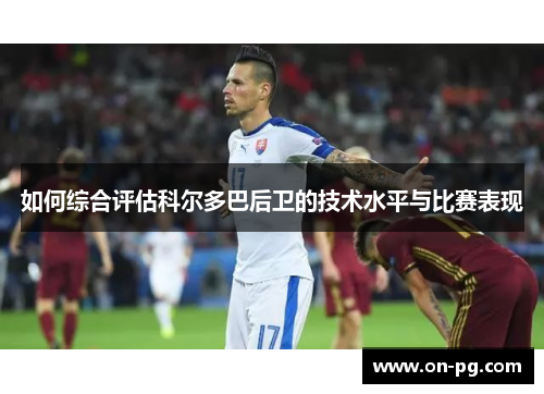 如何综合评估科尔多巴后卫的技术水平与比赛表现