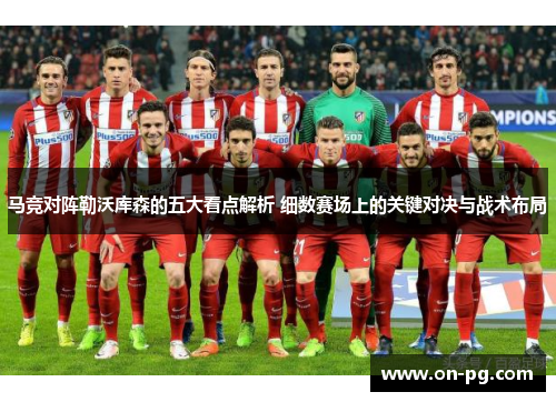马竞对阵勒沃库森的五大看点解析 细数赛场上的关键对决与战术布局