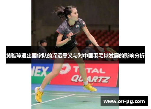 黄雅琼退出国家队的深远意义与对中国羽毛球发展的影响分析