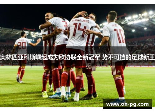 奥林匹亚科斯崛起成为欧协联全新冠军 势不可挡的足球新王