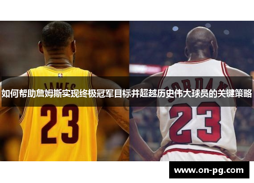 如何帮助詹姆斯实现终极冠军目标并超越历史伟大球员的关键策略