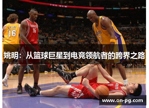 姚明:从篮球巨星到电竞领航者的跨界之路