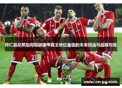 拜仁慕尼黑如何稳固德甲霸主地位面临的未来挑战与战略布局