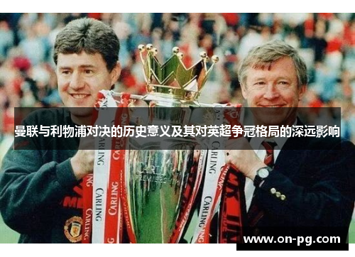 曼联与利物浦对决的历史意义及其对英超争冠格局的深远影响