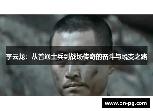 李云龙：从普通士兵到战场传奇的奋斗与蜕变之路