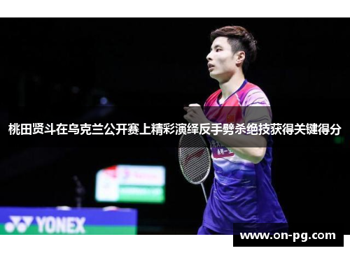 桃田贤斗在乌克兰公开赛上精彩演绎反手劈杀绝技获得关键得分