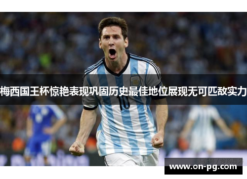 梅西国王杯惊艳表现巩固历史最佳地位展现无可匹敌实力