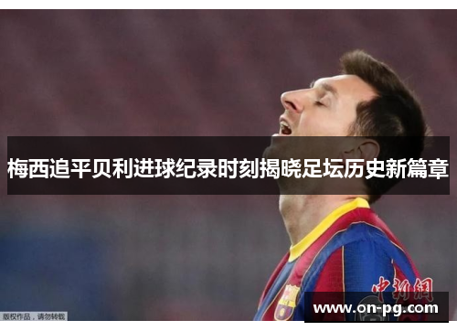 梅西追平贝利进球纪录时刻揭晓足坛历史新篇章