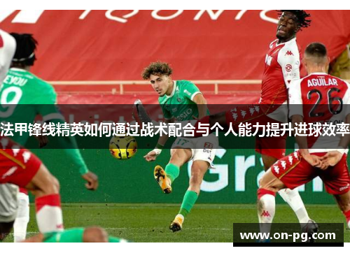 法甲锋线精英如何通过战术配合与个人能力提升进球效率