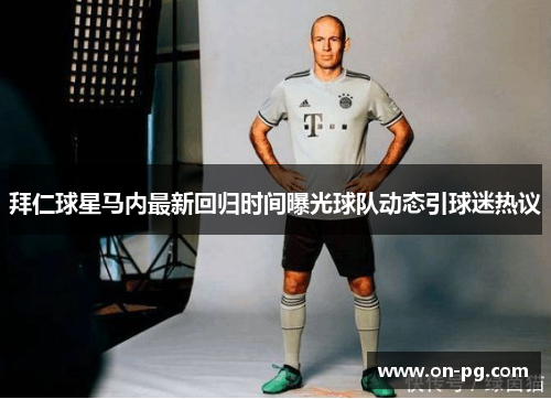 拜仁球星马内最新回归时间曝光球队动态引球迷热议