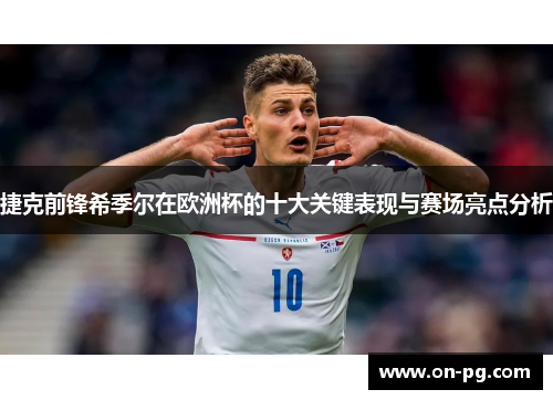 捷克前锋希季尔在欧洲杯的十大关键表现与赛场亮点分析
