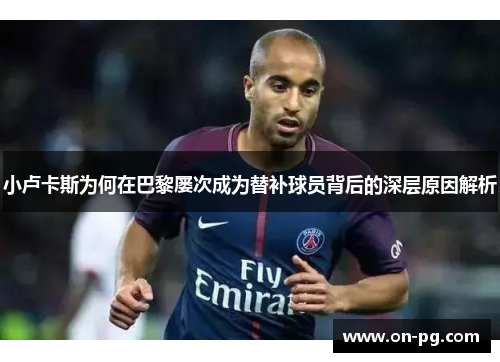 小卢卡斯为何在巴黎屡次成为替补球员背后的深层原因解析