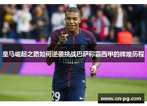皇马崛起之路如何逆袭挑战巴萨称霸西甲的辉煌历程