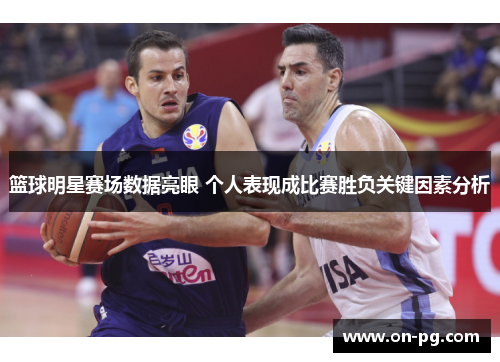篮球明星赛场数据亮眼 个人表现成比赛胜负关键因素分析