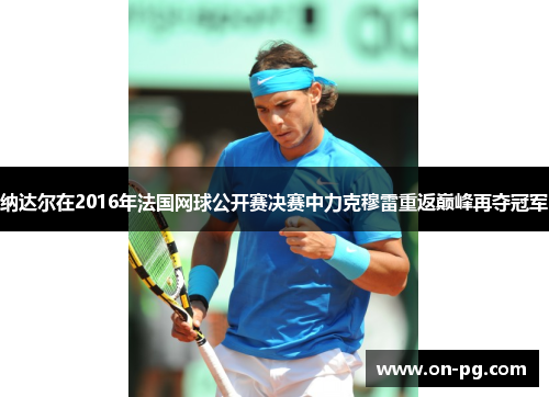 纳达尔在2016年法国网球公开赛决赛中力克穆雷重返巅峰再夺冠军