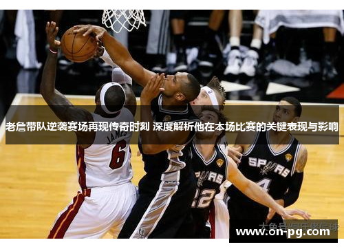老詹带队逆袭赛场再现传奇时刻 深度解析他在本场比赛的关键表现与影响