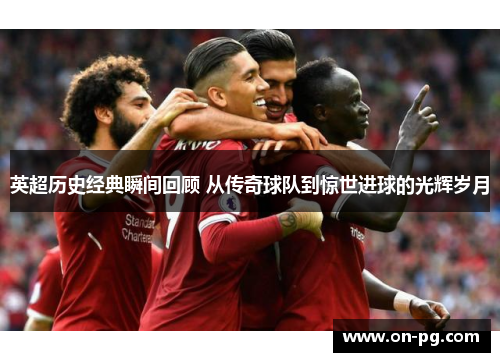 英超历史经典瞬间回顾 从传奇球队到惊世进球的光辉岁月