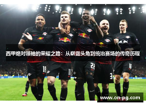 西甲绝对领袖的荣耀之路：从崭露头角到统治赛场的传奇历程