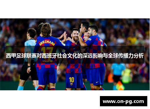 西甲足球联赛对西班牙社会文化的深远影响与全球传播力分析