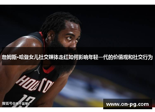 詹姆斯·哈登女儿社交媒体走红如何影响年轻一代的价值观和社交行为 詹姆斯·哈登女儿社交媒体走红如何影响年轻一代的价值观和社交行为