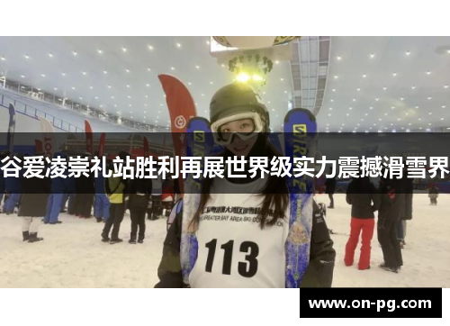 谷爱凌崇礼站胜利再展世界级实力震撼滑雪界 谷爱凌崇礼站胜利再展世界级实力震撼滑雪界