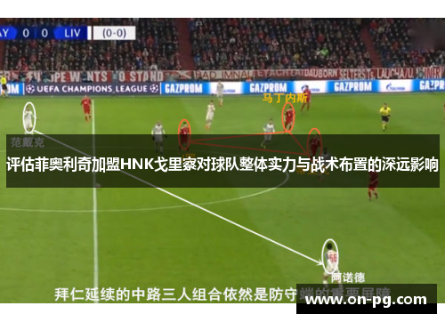 评估菲奥利奇加盟HNK戈里察对球队整体实力与战术布置的深远影响 评估菲奥利奇加盟HNK戈里察对球队整体实力与战术布置的深远影响