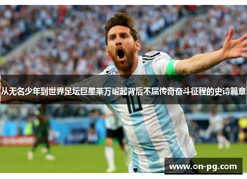 从无名少年到世界足坛巨星莱万崛起背后不屈传奇奋斗征程的史诗篇章 从无名少年到世界足坛巨星莱万崛起背后不屈传奇奋斗征程的史诗篇章