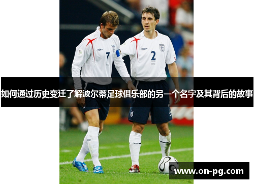 如何通过历史变迁了解波尔蒂足球俱乐部的另一个名字及其背后的故事