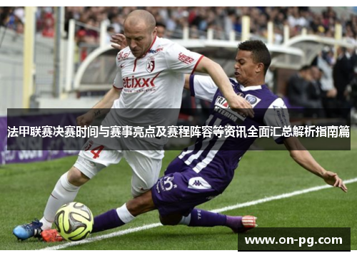 法甲联赛决赛时间与赛事亮点及赛程阵容等资讯全面汇总解析指南篇