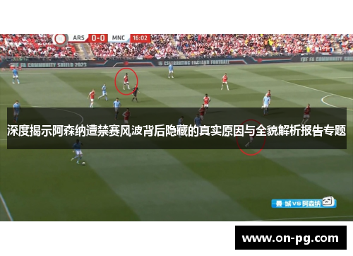 深度揭示阿森纳遭禁赛风波背后隐藏的真实原因与全貌解析报告专题 深度揭示阿森纳遭禁赛风波背后隐藏的真实原因与全貌解析报告专题