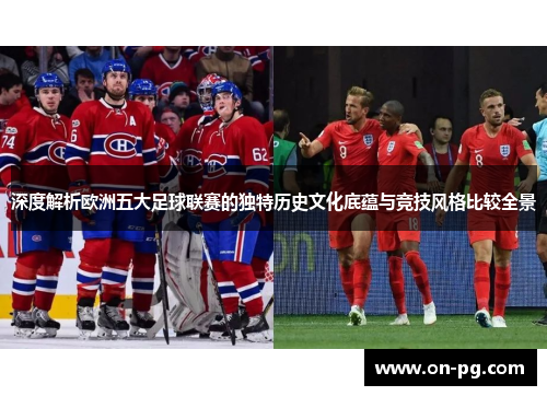 深度解析欧洲五大足球联赛的独特历史文化底蕴与竞技风格比较全景 深度解析欧洲五大足球联赛的独特历史文化底蕴与竞技风格比较全景