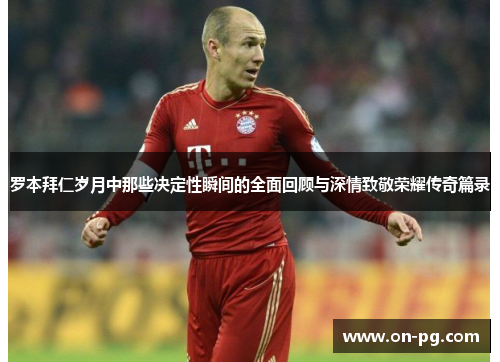 罗本拜仁岁月中那些决定性瞬间的全面回顾与深情致敬荣耀传奇篇录 罗本拜仁岁月中那些决定性瞬间的全面回顾与深情致敬荣耀传奇篇录