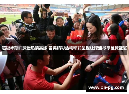 超级杯期间球迷热情高涨 各类精彩活动精彩呈现让球迷尽享足球盛宴 超级杯期间球迷热情高涨 各类精彩活动精彩呈现让球迷尽享足球盛宴