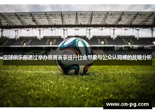 足球俱乐部通过举办慈善赛事提升社会形象与公众认同感的战略分析 足球俱乐部通过举办慈善赛事提升社会形象与公众认同感的战略分析