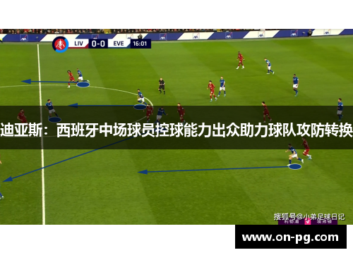 迪亚斯:西班牙中场球员控球能力出众助力球队攻防转换 迪亚斯:西班牙中场球员控球能力出众助力球队攻防转换