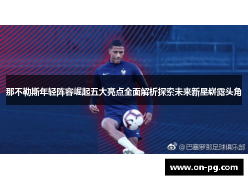 那不勒斯年轻阵容崛起五大亮点全面解析探索未来新星崭露头角 那不勒斯年轻阵容崛起五大亮点全面解析探索未来新星崭露头角