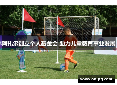 阿扎尔创立个人基金会 助力儿童教育事业发展 阿扎尔创立个人基金会 助力儿童教育事业发展