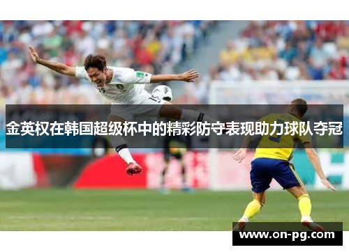 金英权在韩国超级杯中的精彩防守表现助力球队夺冠 金英权在韩国超级杯中的精彩防守表现助力球队夺冠