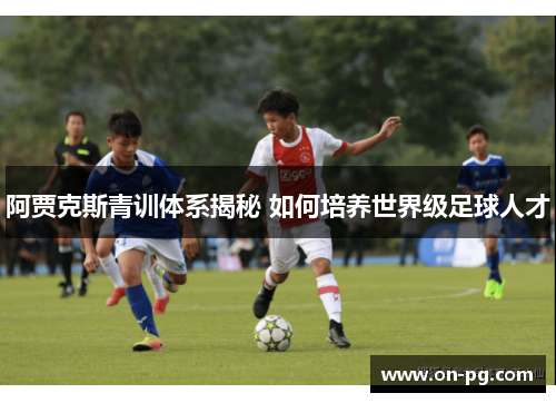阿贾克斯青训体系揭秘 如何培养世界级足球人才